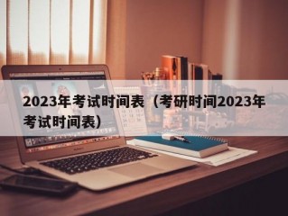 2023年考试时间表（考研时间2023年考试时间表）