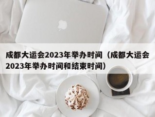 成都大运会2023年举办时间（成都大运会2023年举办时间和结束时间）