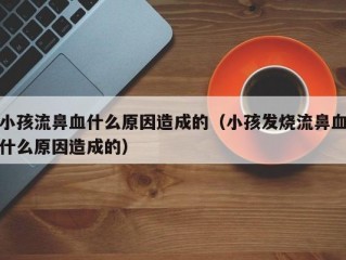 小孩流鼻血什么原因造成的（小孩发烧流鼻血什么原因造成的）