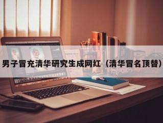 男子冒充清华研究生成网红（清华冒名顶替）