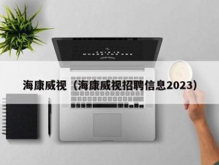 海康威视（海康威视招聘信息2023）