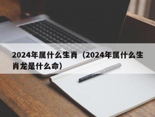 2024年属什么生肖（2024年属什么生肖龙是什么命）