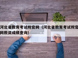 河北省教育考试院官网（河北省教育考试院官网教资成绩查询）