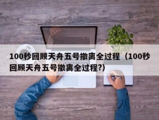 100秒回顾天舟五号撤离全过程（100秒回顾天舟五号撤离全过程?）