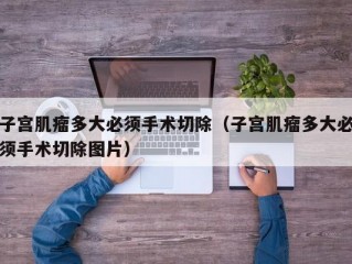 子宫肌瘤多大必须手术切除（子宫肌瘤多大必须手术切除图片）