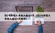 仅1%年轻人月收入超过5万（仅1%年轻人月收入超过5万知乎）