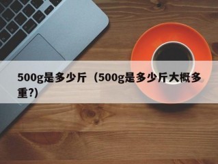 500g是多少斤（500g是多少斤大概多重?）