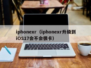 iphonexr（iphonexr升级到iOS17会不会很卡）