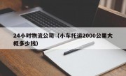 24小时物流公司（小车托运2000公里大概多少钱）