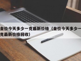 金价今天多少一克最新价格（金价今天多少一克最新价格回收）