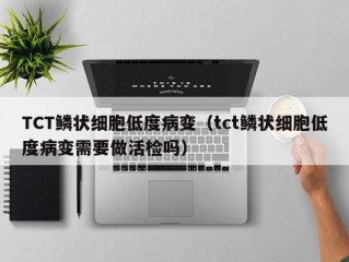 TCT鳞状细胞低度病变（tct鳞状细胞低度病变需要做活检吗）