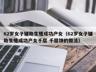 62岁女子辅助生殖成功产女（62岁女子辅助生殖成功产女千层 千层饼的做法）