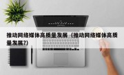 推动网络媒体高质量发展（推动网络媒体高质量发展?）