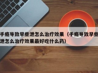 手瘾导致早些泄怎么治疗效果（手瘾导致早些泄怎么治疗效果最好吃什么药）