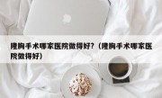 隆胸手术哪家医院做得好?（隆胸手术哪家医院做得好）