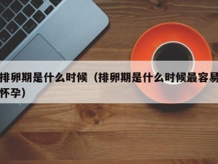 排卵期是什么时候（排卵期是什么时候最容易怀孕）