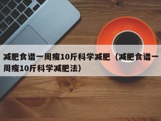 减肥食谱一周瘦10斤科学减肥（减肥食谱一周瘦10斤科学减肥法）