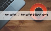 广东科技学院（广东科技学院学费多少钱一年）