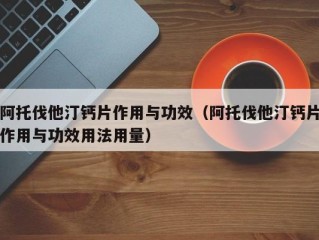 阿托伐他汀钙片作用与功效（阿托伐他汀钙片作用与功效用法用量）