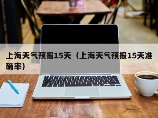 上海天气预报15天（上海天气预报15天准确率）