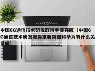 中国6G通信技术研发取得重要突破（中国6G通信技术研发取得重要突破和华为有什么关系吗）