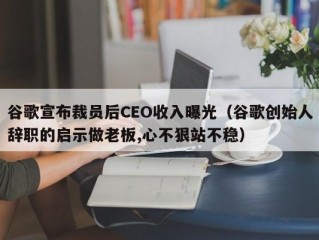 谷歌宣布裁员后CEO收入曝光（谷歌创始人辞职的启示做老板,心不狠站不稳）