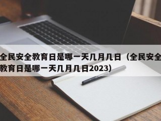 全民安全教育日是哪一天几月几日（全民安全教育日是哪一天几月几日2023）