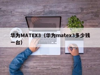 华为MATEX3（华为matex3多少钱一台）