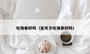 吃海参好吗（坐月子吃海参好吗）