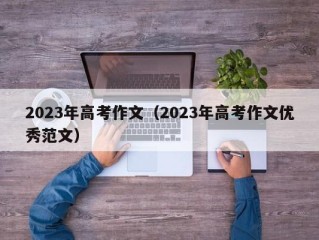 2023年高考作文（2023年高考作文优秀范文）