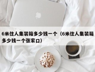 6米住人集装箱多少钱一个（6米住人集装箱多少钱一个张家口）