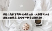 银行业危机下美联储或将加息（美联储若决定进行加息降息,是对哪种利率进行调整）