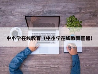 中小学在线教育（中小学在线教育直播）