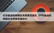 打价格战的特斯拉为何突然涨价（打价格战的特斯拉为何突然涨价0）