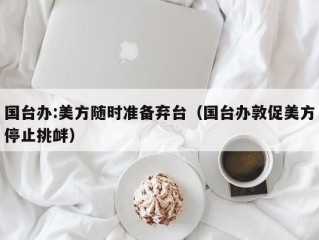 国台办:美方随时准备弃台（国台办敦促美方停止挑衅）