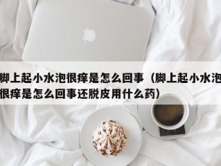 脚上起小水泡很痒是怎么回事（脚上起小水泡很痒是怎么回事还脱皮用什么药）