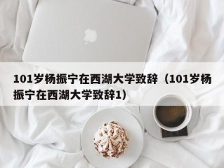 101岁杨振宁在西湖大学致辞（101岁杨振宁在西湖大学致辞1）