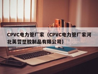 CPVC电力管厂家（CPVC电力管厂家河北英哲塑胶制品有限公司）