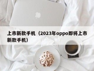 上市新款手机（2023年oppo即将上市新款手机）