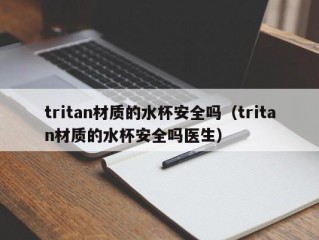 tritan材质的水杯安全吗（tritan材质的水杯安全吗医生）