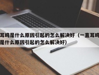 耳鸣是什么原因引起的怎么解决好（一直耳鸣是什么原因引起的怎么解决好）