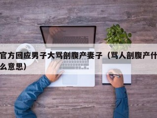 官方回应男子大骂剖腹产妻子（骂人剖腹产什么意思）