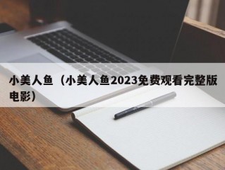 小美人鱼（小美人鱼2023免费观看完整版电影）