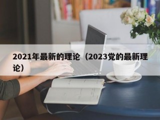 2021年最新的理论（2023党的最新理论）