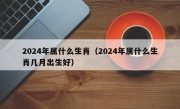 2024年属什么生肖（2024年属什么生肖几月出生好）