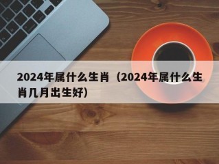 2024年属什么生肖（2024年属什么生肖几月出生好）