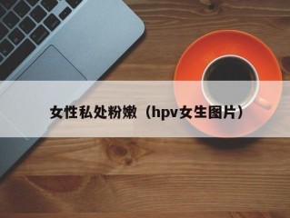 女性私处粉嫩（hpv女生图片）