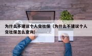 为什么不建议个人交社保（为什么不建议个人交社保怎么查询）