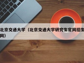 北京交通大学（北京交通大学研究生官网招生网）