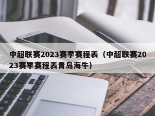 中超联赛2023赛季赛程表（中超联赛2023赛季赛程表青岛海牛）